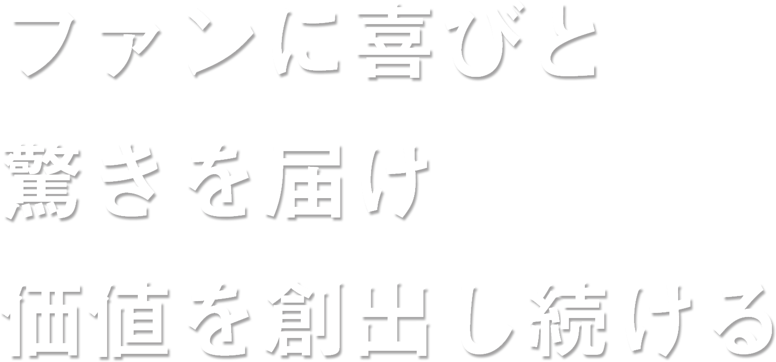 ファンに喜びと驚きを届け価値を創出し続ける